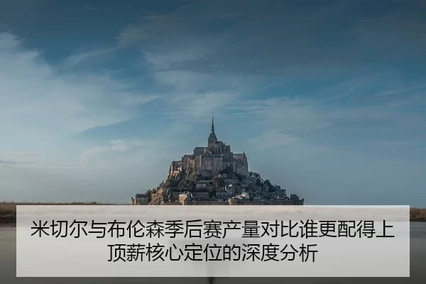 米切尔与布伦森季后赛产量对比谁更配得上顶薪核心定位的深度分析