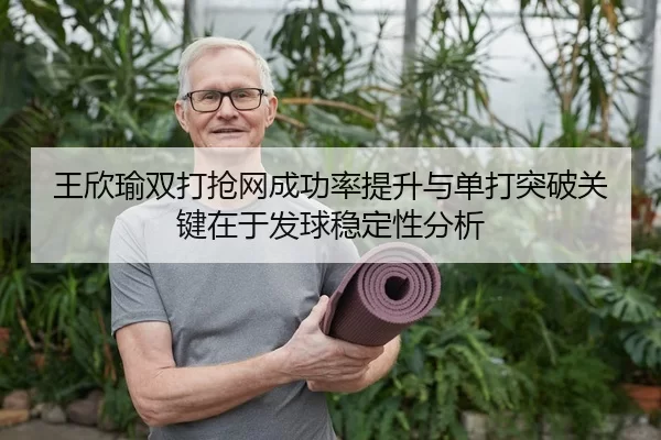 王欣瑜双打抢网成功率提升与单打突破关键在于发球稳定性分析