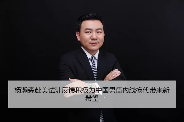杨瀚森赴美试训反馈积极为中国男篮内线换代带来新希望