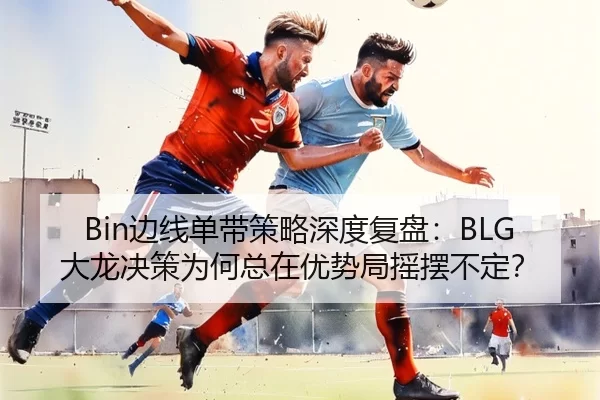 Bin边线单带策略深度复盘：BLG大龙决策为何总在优势局摇摆不定？