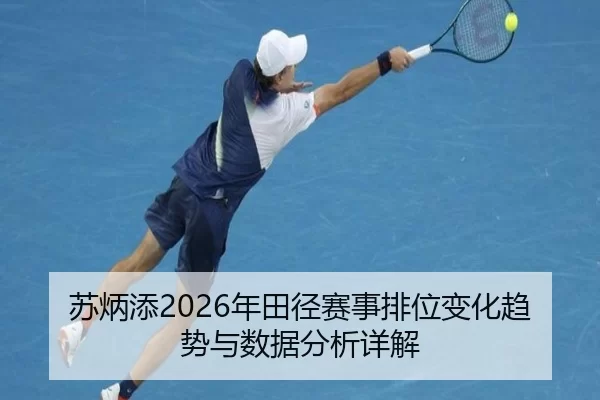 苏炳添2026年田径赛事排位变化趋势与数据分析详解